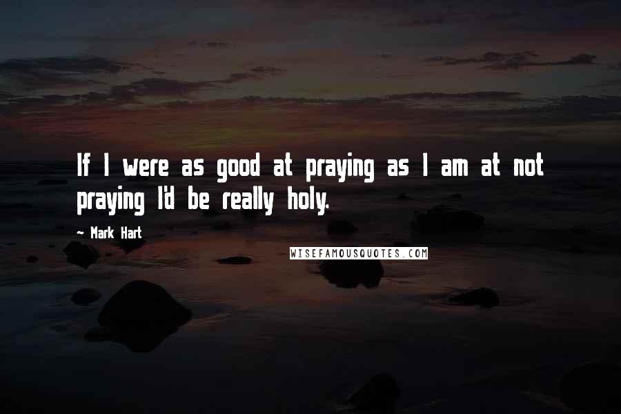 Mark Hart quotes: If I were as good at praying as I am at not praying I'd be really holy.