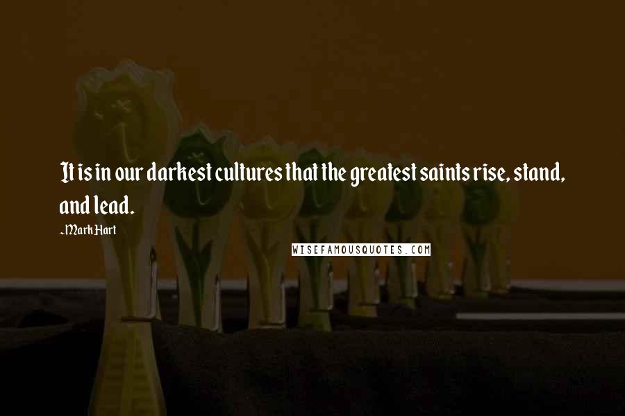 Mark Hart quotes: It is in our darkest cultures that the greatest saints rise, stand, and lead.