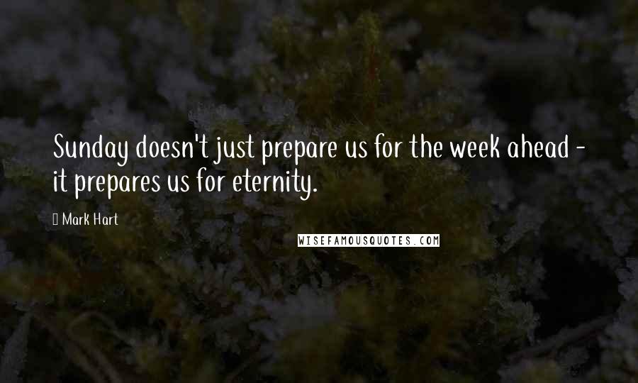 Mark Hart quotes: Sunday doesn't just prepare us for the week ahead - it prepares us for eternity.