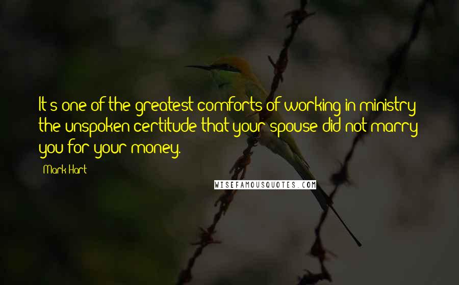 Mark Hart quotes: It's one of the greatest comforts of working in ministry: the unspoken certitude that your spouse did not marry you for your money.