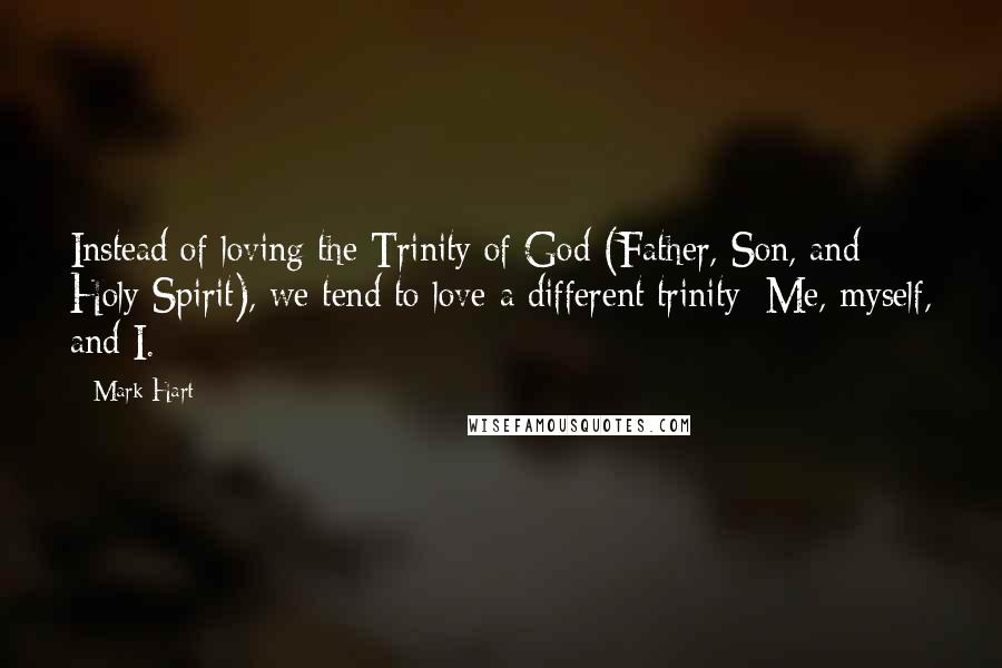 Mark Hart quotes: Instead of loving the Trinity of God (Father, Son, and Holy Spirit), we tend to love a different trinity: Me, myself, and I.