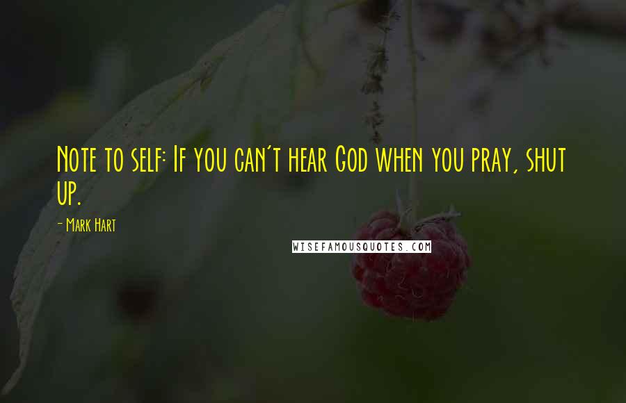 Mark Hart quotes: Note to self: If you can't hear God when you pray, shut up.