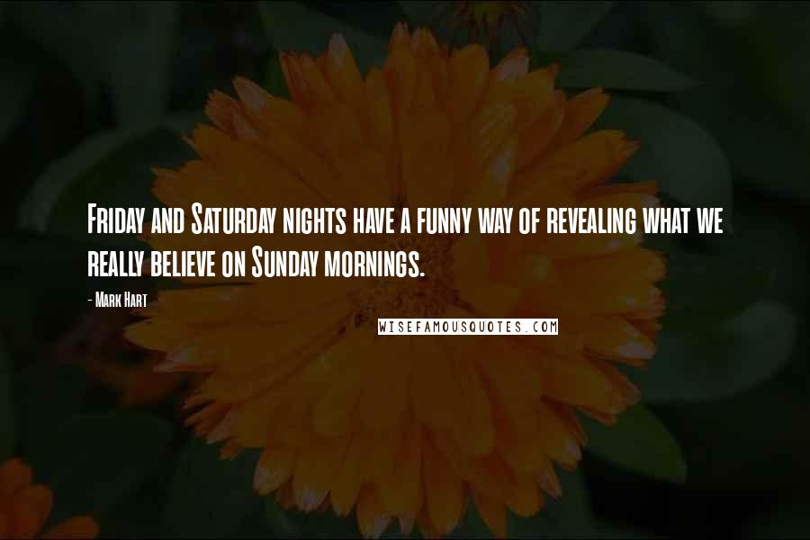 Mark Hart quotes: Friday and Saturday nights have a funny way of revealing what we really believe on Sunday mornings.