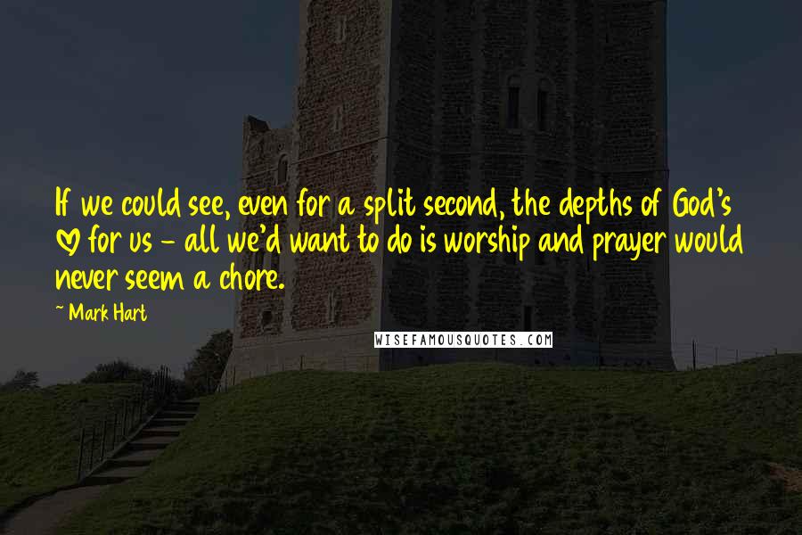 Mark Hart quotes: If we could see, even for a split second, the depths of God's love for us - all we'd want to do is worship and prayer would never seem a