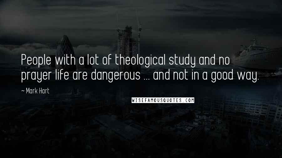 Mark Hart quotes: People with a lot of theological study and no prayer life are dangerous ... and not in a good way.