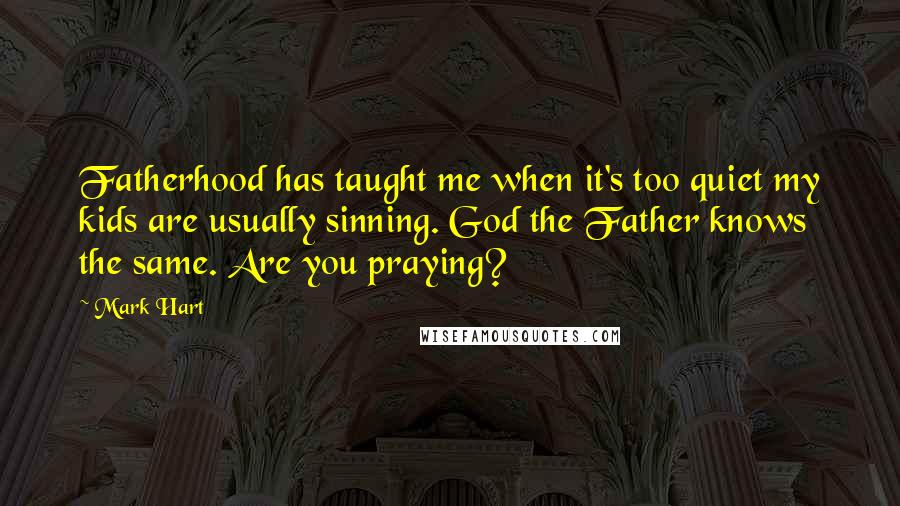 Mark Hart quotes: Fatherhood has taught me when it's too quiet my kids are usually sinning. God the Father knows the same. Are you praying?