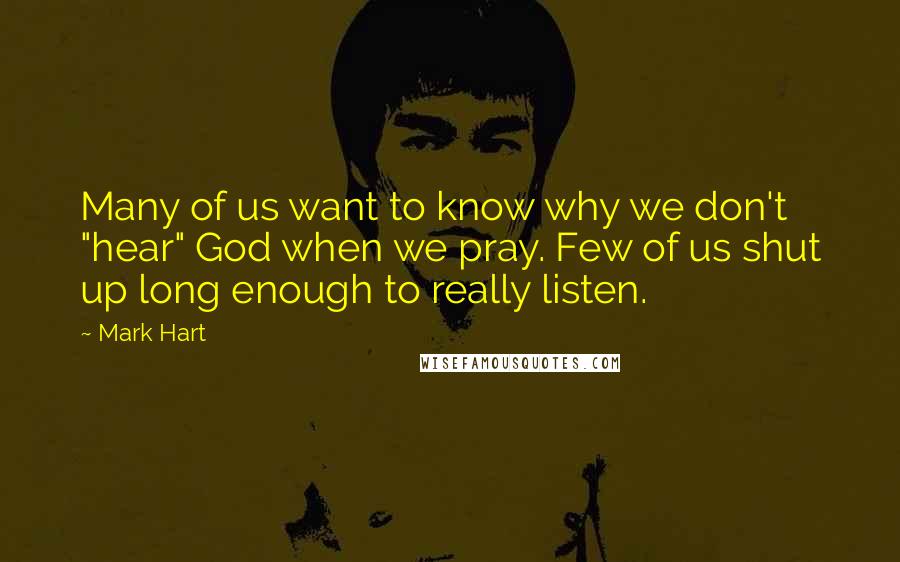 Mark Hart quotes: Many of us want to know why we don't "hear" God when we pray. Few of us shut up long enough to really listen.