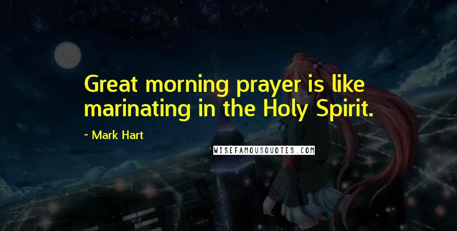 Mark Hart quotes: Great morning prayer is like marinating in the Holy Spirit.