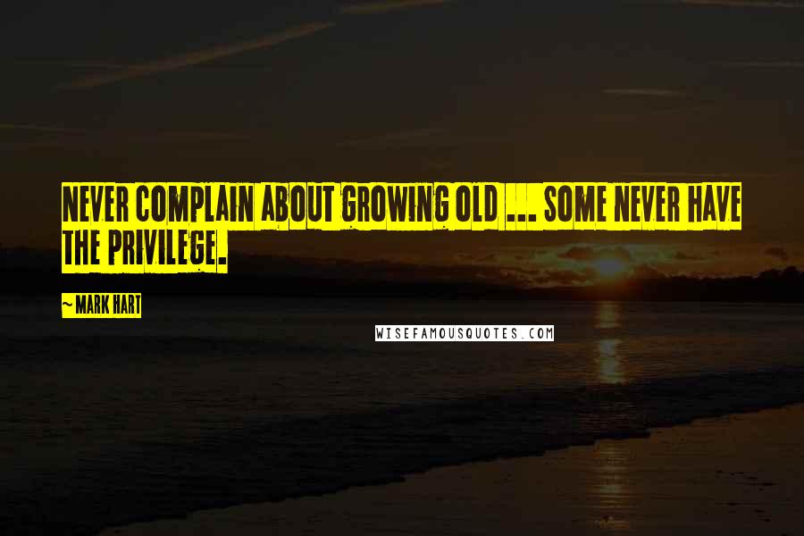 Mark Hart quotes: Never complain about growing old ... Some never have the privilege.