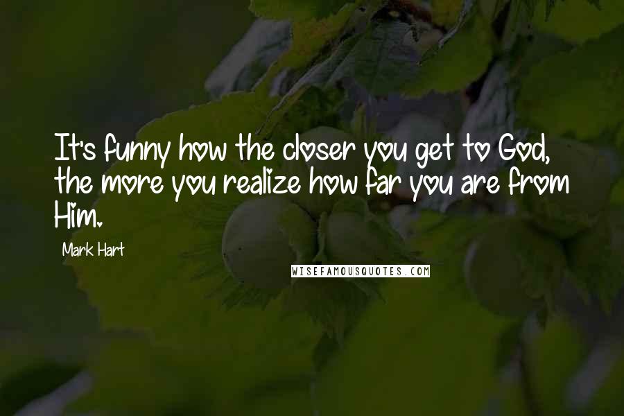 Mark Hart quotes: It's funny how the closer you get to God, the more you realize how far you are from Him.