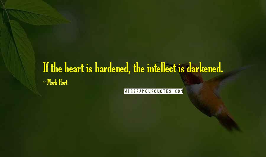 Mark Hart quotes: If the heart is hardened, the intellect is darkened.