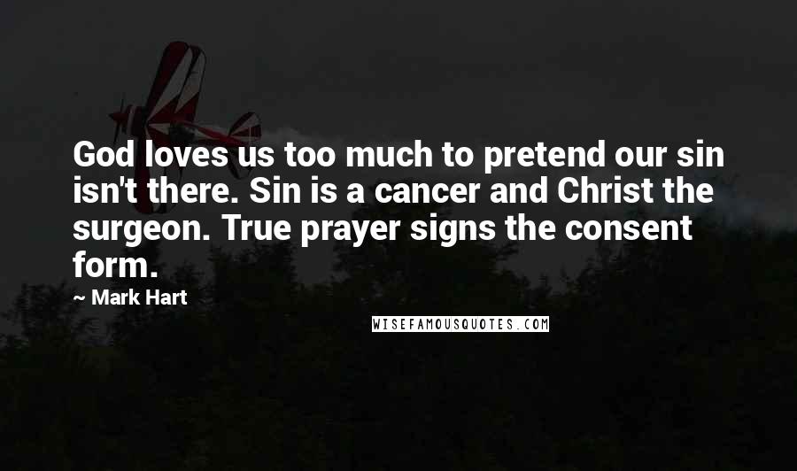 Mark Hart quotes: God loves us too much to pretend our sin isn't there. Sin is a cancer and Christ the surgeon. True prayer signs the consent form.