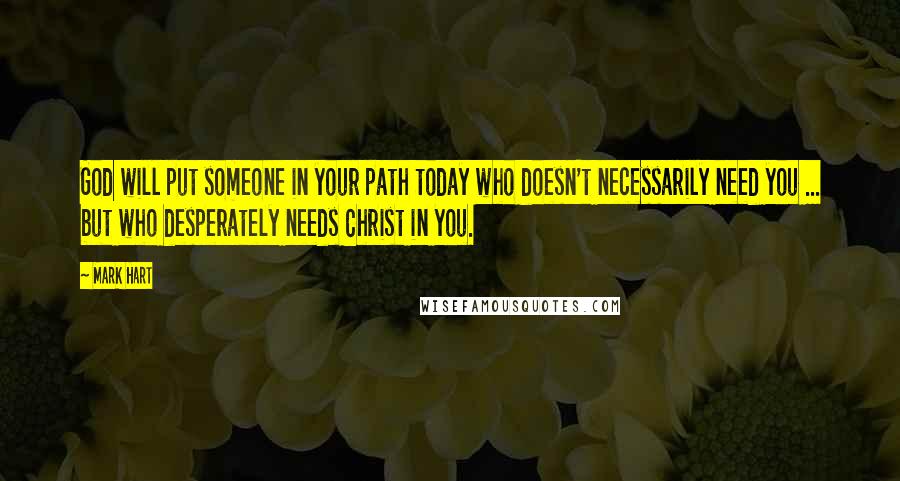 Mark Hart quotes: God will put someone in your path today who doesn't necessarily need you ... but who desperately needs Christ in you.