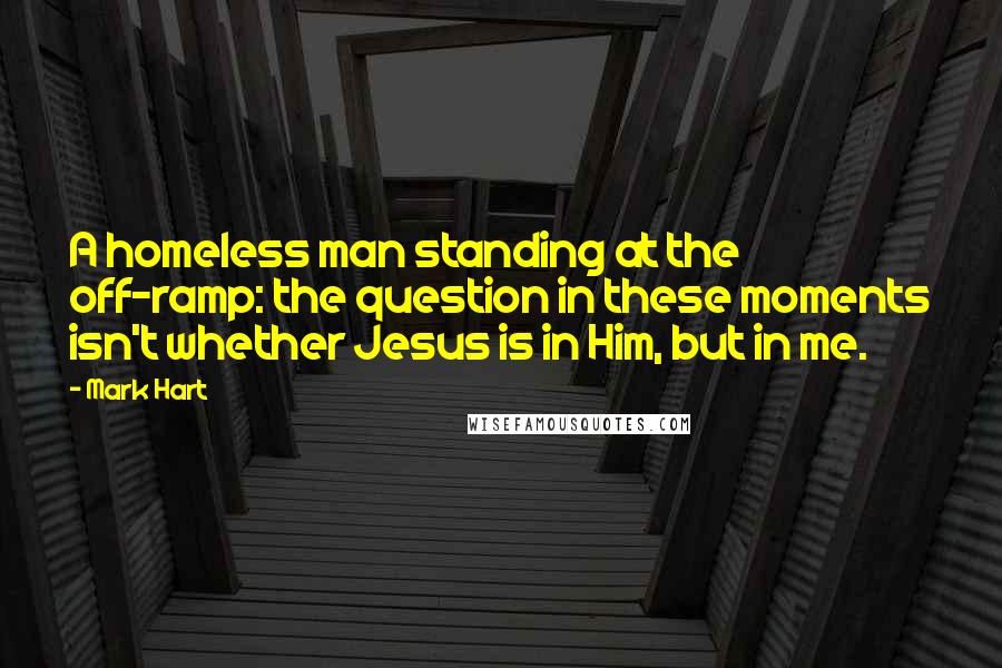 Mark Hart quotes: A homeless man standing at the off-ramp: the question in these moments isn't whether Jesus is in Him, but in me.
