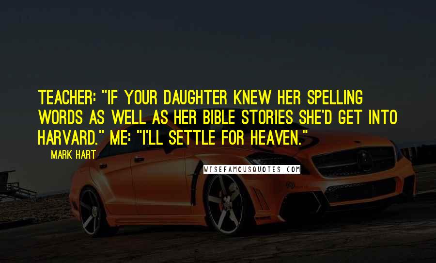 Mark Hart quotes: Teacher: "If your daughter knew her spelling words as well as her Bible stories she'd get into Harvard." Me: "I'll settle for Heaven."