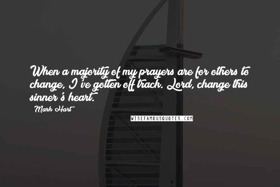 Mark Hart quotes: When a majority of my prayers are for others to change, I've gotten off track. Lord, change this sinner's heart.