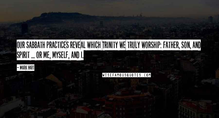 Mark Hart quotes: Our Sabbath practices reveal which Trinity we truly worship: Father, Son, and Spirit ... or me, myself, and I.