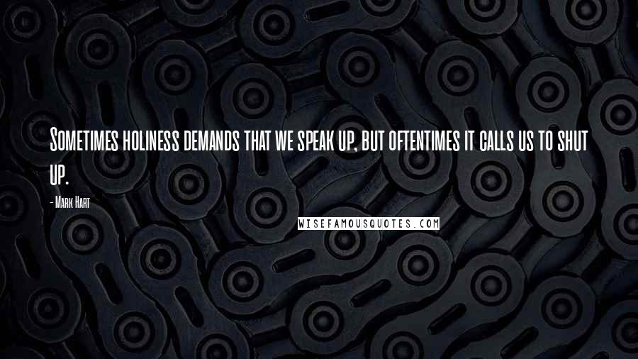 Mark Hart quotes: Sometimes holiness demands that we speak up, but oftentimes it calls us to shut up.