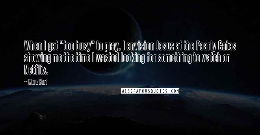 Mark Hart quotes: When I get "too busy" to pray, I envision Jesus at the Pearly Gates showing me the time I wasted looking for something to watch on Netflix.