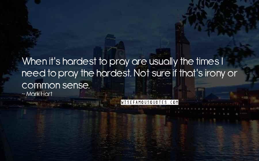 Mark Hart quotes: When it's hardest to pray are usually the times I need to pray the hardest. Not sure if that's irony or common sense.