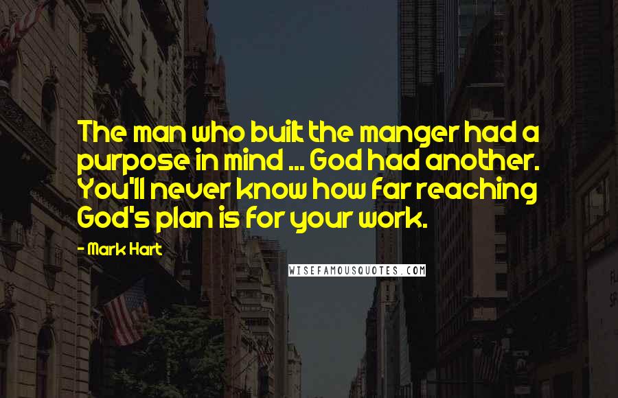 Mark Hart quotes: The man who built the manger had a purpose in mind ... God had another. You'll never know how far reaching God's plan is for your work.