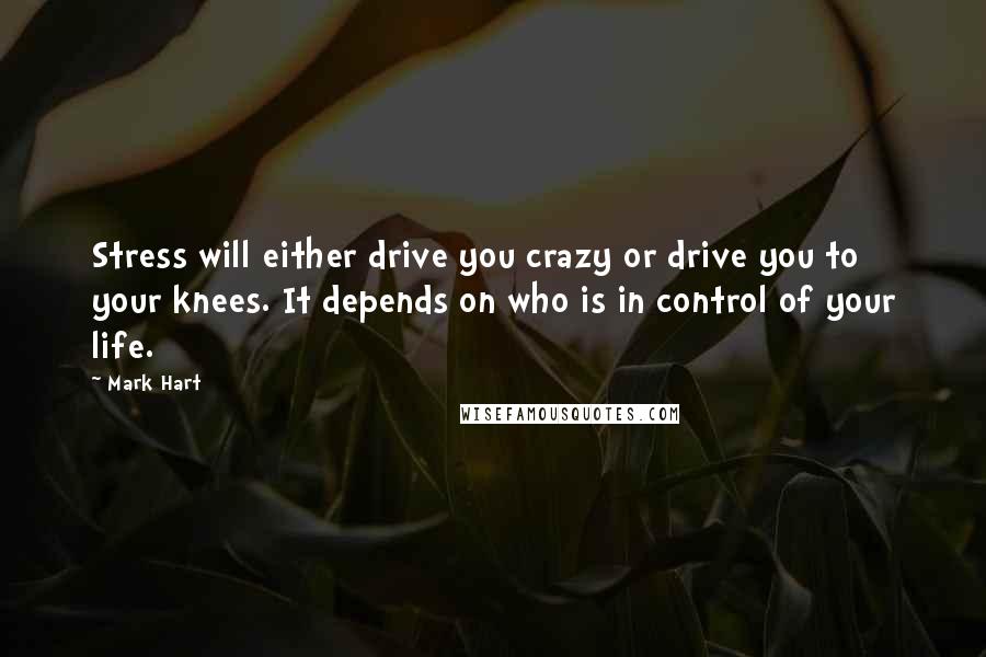 Mark Hart quotes: Stress will either drive you crazy or drive you to your knees. It depends on who is in control of your life.