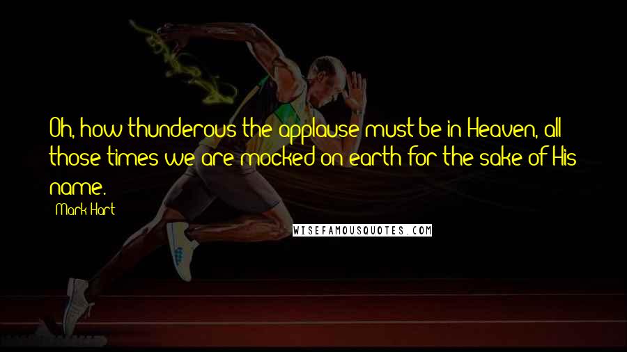 Mark Hart quotes: Oh, how thunderous the applause must be in Heaven, all those times we are mocked on earth for the sake of His name.