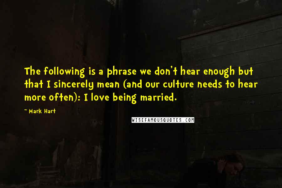 Mark Hart quotes: The following is a phrase we don't hear enough but that I sincerely mean (and our culture needs to hear more often): I love being married.