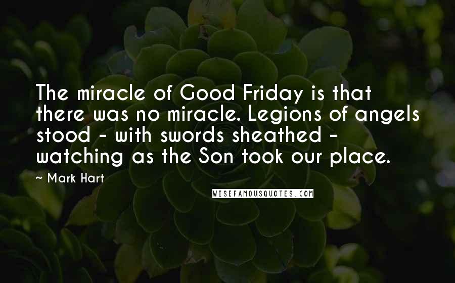 Mark Hart quotes: The miracle of Good Friday is that there was no miracle. Legions of angels stood - with swords sheathed - watching as the Son took our place.