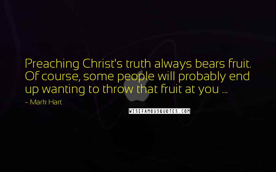 Mark Hart quotes: Preaching Christ's truth always bears fruit. Of course, some people will probably end up wanting to throw that fruit at you ...