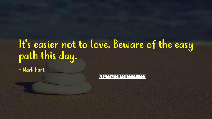 Mark Hart quotes: It's easier not to love. Beware of the easy path this day.