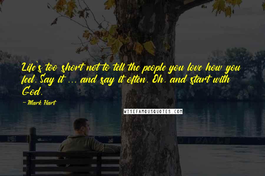 Mark Hart quotes: Life's too short not to tell the people you love how you feel. Say it ... and say it often. Oh, and start with God.