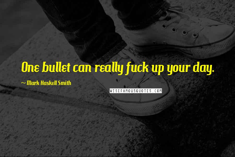 Mark Haskell Smith quotes: One bullet can really fuck up your day.
