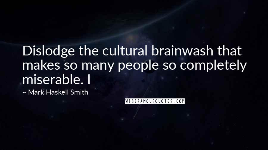 Mark Haskell Smith quotes: Dislodge the cultural brainwash that makes so many people so completely miserable. I