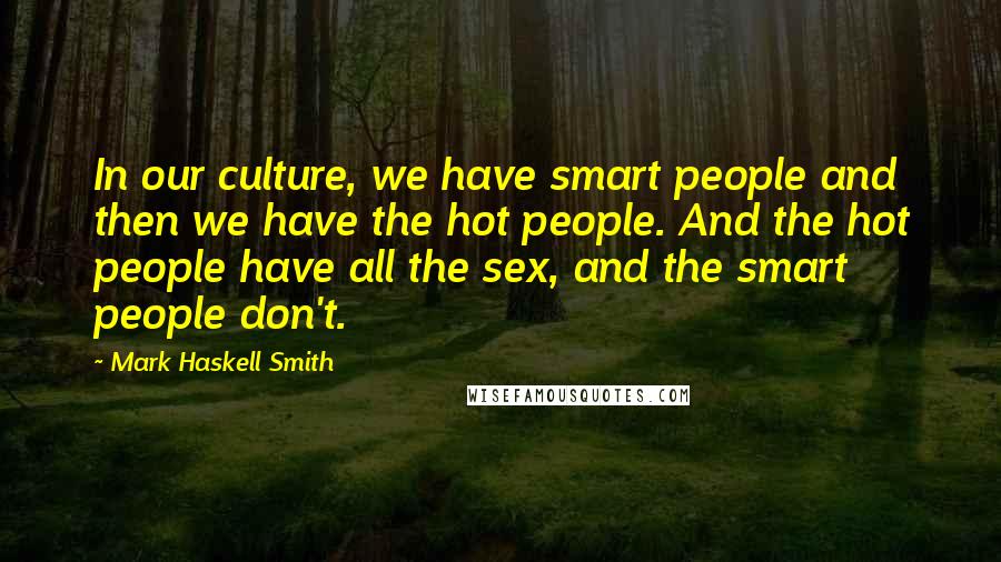 Mark Haskell Smith quotes: In our culture, we have smart people and then we have the hot people. And the hot people have all the sex, and the smart people don't.