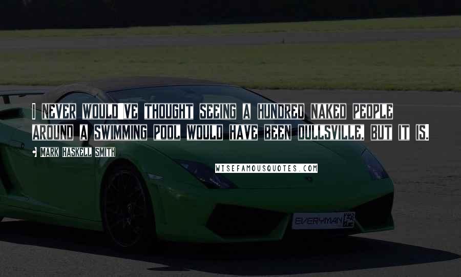 Mark Haskell Smith quotes: I never would've thought seeing a hundred naked people around a swimming pool would have been dullsville, but it is.