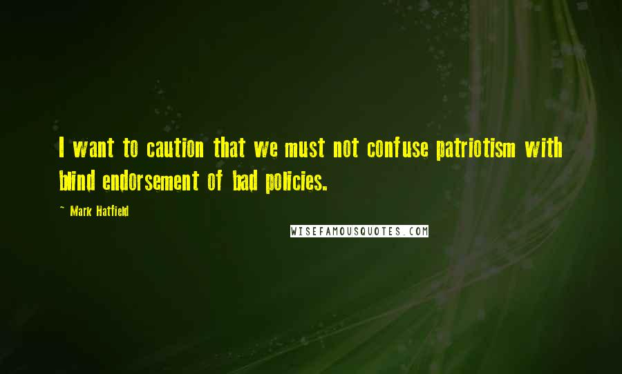 Mark Hatfield quotes: I want to caution that we must not confuse patriotism with blind endorsement of bad policies.