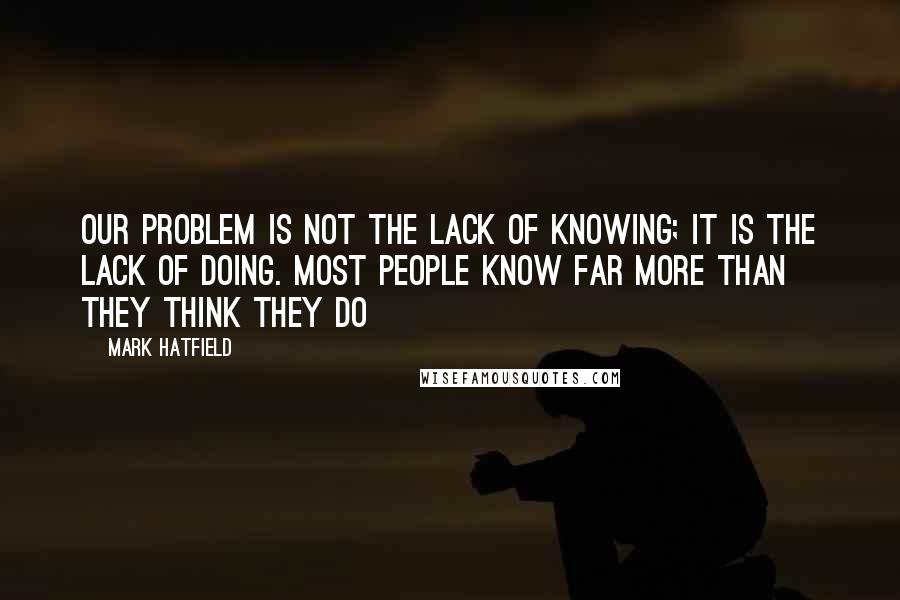 Mark Hatfield quotes: Our problem is not the lack of knowing; it is the lack of doing. Most people know far more than they think they do