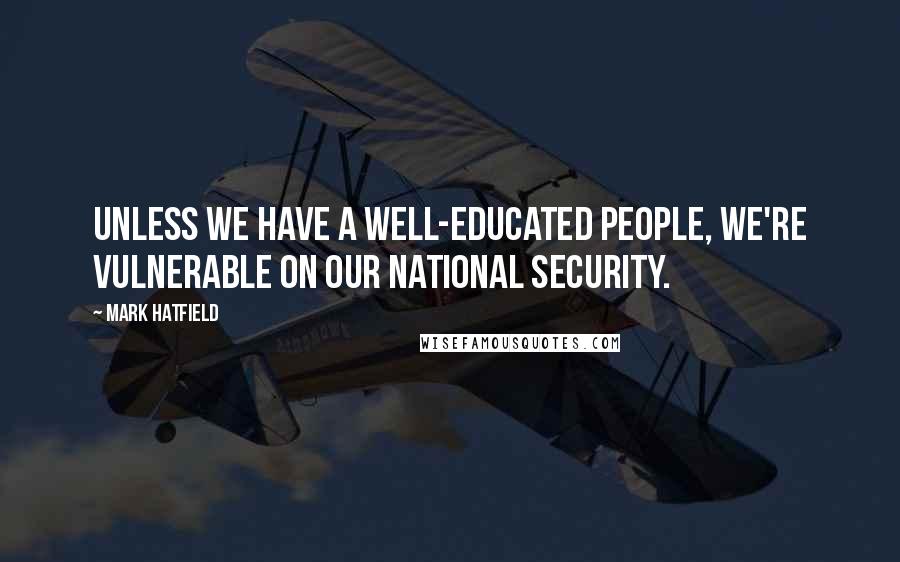 Mark Hatfield quotes: Unless we have a well-educated people, we're vulnerable on our national security.
