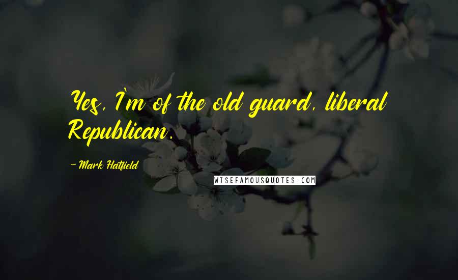 Mark Hatfield quotes: Yes, I'm of the old guard, liberal Republican.