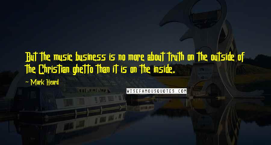 Mark Heard quotes: But the music business is no more about truth on the outside of the Christian ghetto than it is on the inside.