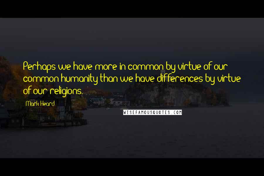 Mark Heard quotes: Perhaps we have more in common by virtue of our common humanity than we have differences by virtue of our religions.