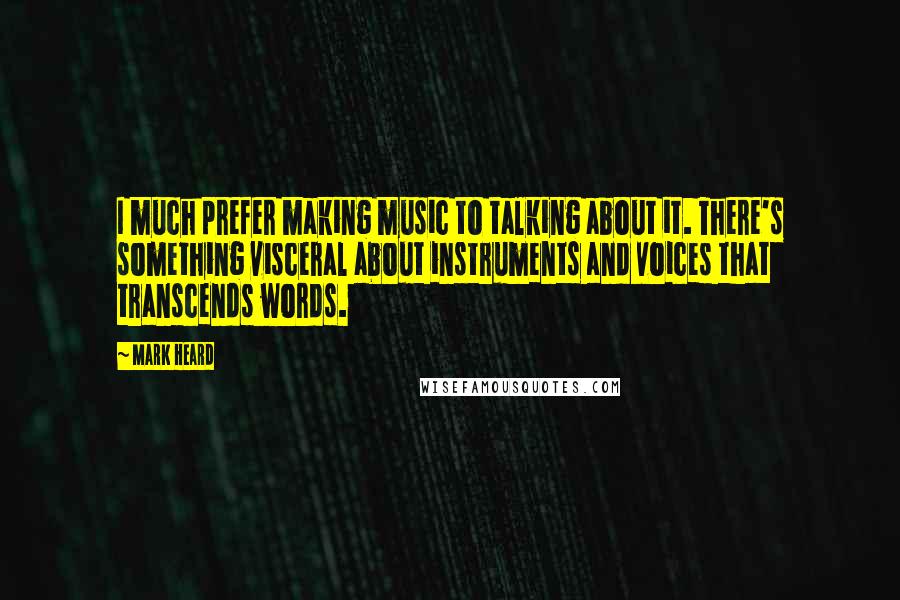 Mark Heard quotes: I much prefer making music to talking about it. There's something visceral about instruments and voices that transcends words.