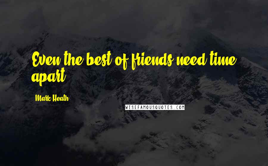 Mark Heath quotes: Even the best of friends need time apart.