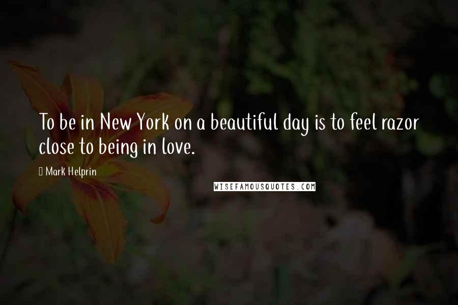 Mark Helprin quotes: To be in New York on a beautiful day is to feel razor close to being in love.