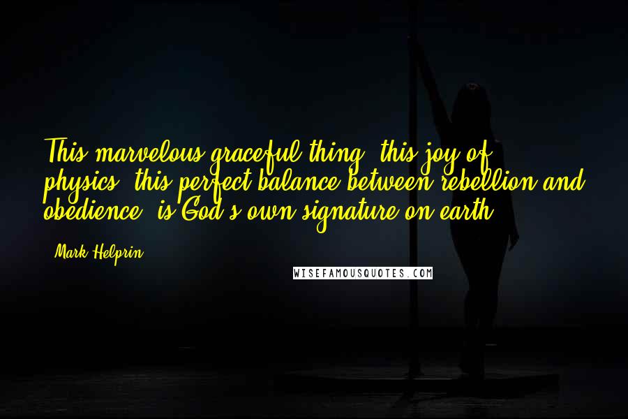 Mark Helprin quotes: This marvelous graceful thing, this joy of physics, this perfect balance between rebellion and obedience, is God's own signature on earth. Mark Helprin quotes: This marvelous graceful thing, this joy of physics, this perfect balance between rebellion and obedience, is God's own signature on earth.
