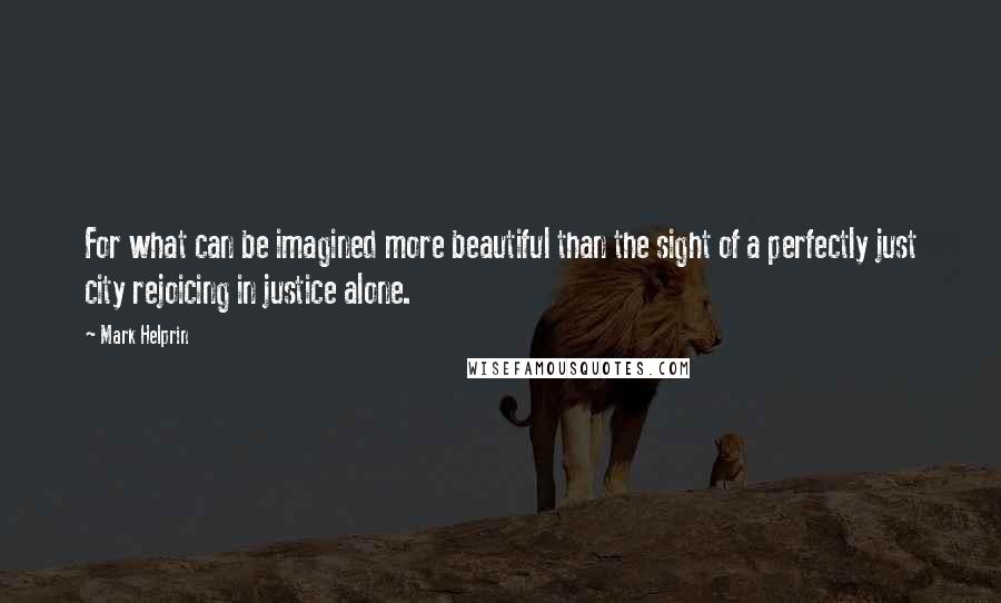 Mark Helprin quotes: For what can be imagined more beautiful than the sight of a perfectly just city rejoicing in justice alone.