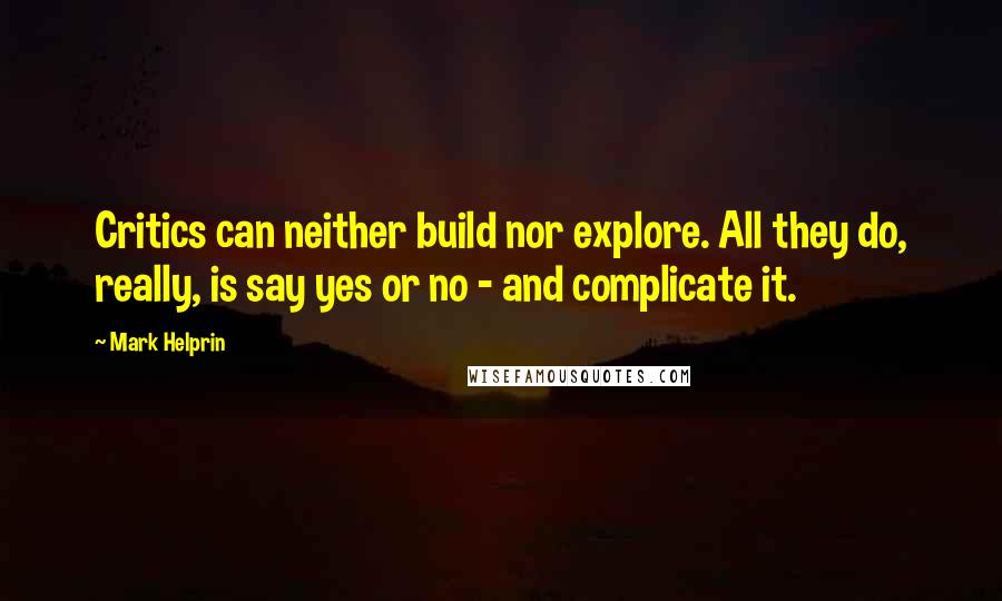 Mark Helprin quotes: Critics can neither build nor explore. All they do, really, is say yes or no - and complicate it.