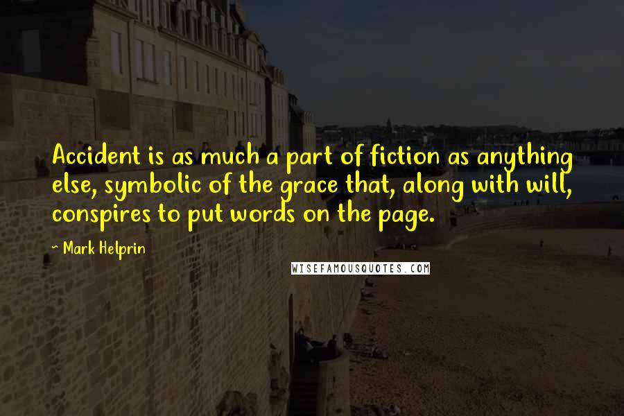 Mark Helprin quotes: Accident is as much a part of fiction as anything else, symbolic of the grace that, along with will, conspires to put words on the page.