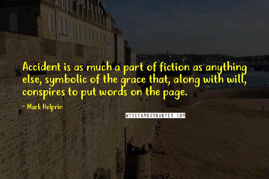 Mark Helprin quotes: Accident is as much a part of fiction as anything else, symbolic of the grace that, along with will, conspires to put words on the page. Mark Helprin quotes: Accident is as much a part of fiction as anything else, symbolic of the grace that, along with will, conspires to put words on the page.